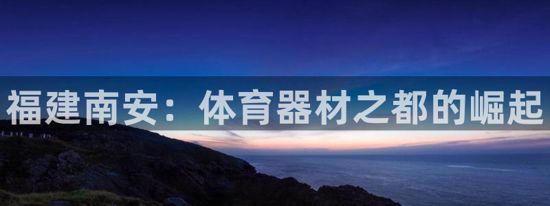 极悦平台注册和登录页面不一样:福建南安:体育器材之都的崛起